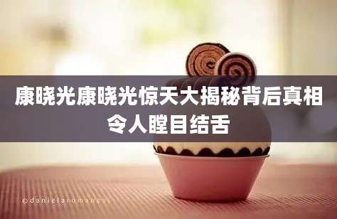 康晓光康晓光惊天大揭秘背后真相令人瞠目结舌
