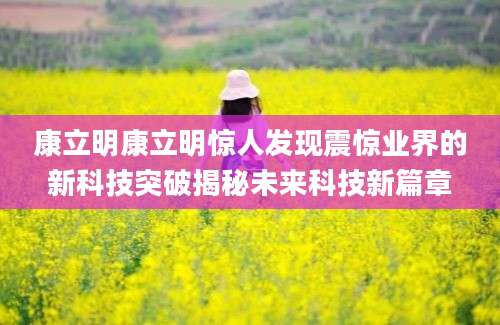 康立明康立明惊人发现震惊业界的新科技突破揭秘未来科技新篇章