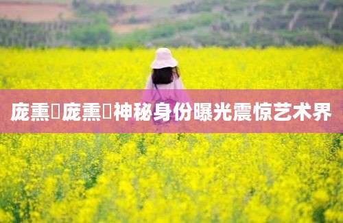 庞熏琹庞熏琹神秘身份曝光震惊艺术界