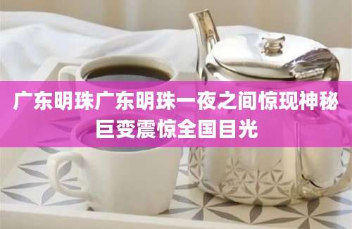 广东明珠广东明珠一夜之间惊现神秘巨变震惊全国目光