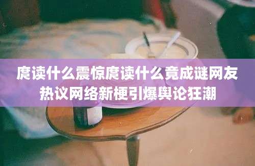 庹读什么震惊庹读什么竟成谜网友热议网络新梗引爆舆论狂潮
