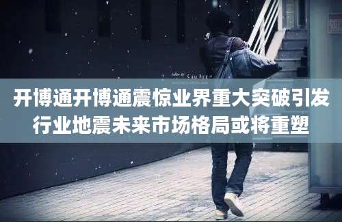 开博通开博通震惊业界重大突破引发行业地震未来市场格局或将重塑