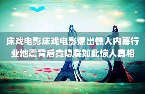 床戏电影床戏电影爆出惊人内幕行业地震背后竟隐藏如此惊人真相