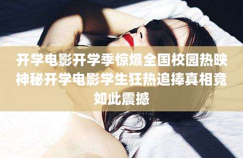 开学电影开学季惊爆全国校园热映神秘开学电影学生狂热追捧真相竟如此震撼
