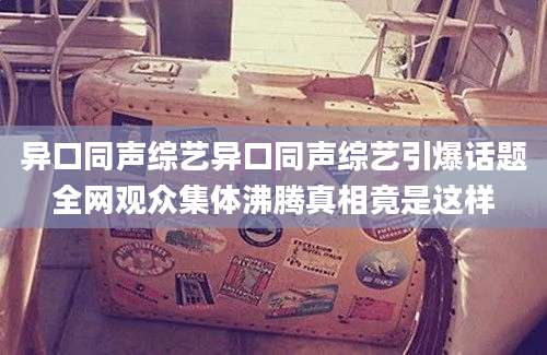 异口同声综艺异口同声综艺引爆话题全网观众集体沸腾真相竟是这样