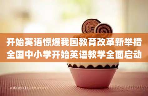 开始英语惊爆我国教育改革新举措全国中小学开始英语教学全面启动