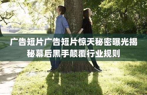 广告短片广告短片惊天秘密曝光揭秘幕后黑手颠覆行业规则
