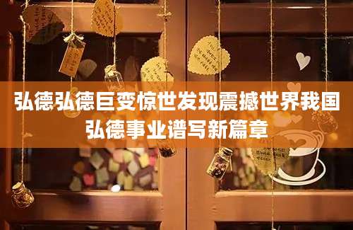 弘德弘德巨变惊世发现震撼世界我国弘德事业谱写新篇章