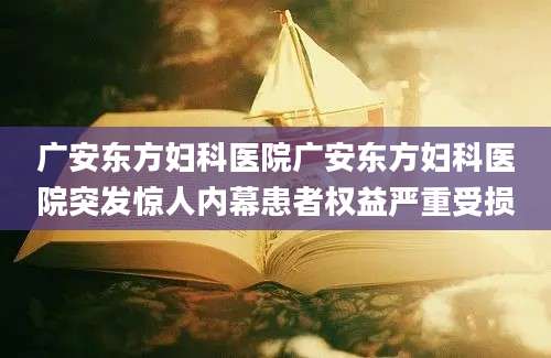 广安东方妇科医院广安东方妇科医院突发惊人内幕患者权益严重受损