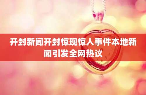 开封新闻开封惊现惊人事件本地新闻引发全网热议