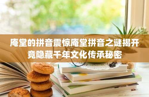 庵堂的拼音震惊庵堂拼音之谜揭开竟隐藏千年文化传承秘密