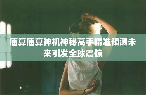 庙算庙算神机神秘高手精准预测未来引发全球震惊