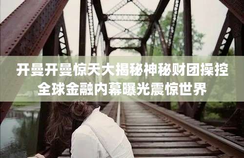 开曼开曼惊天大揭秘神秘财团操控全球金融内幕曝光震惊世界