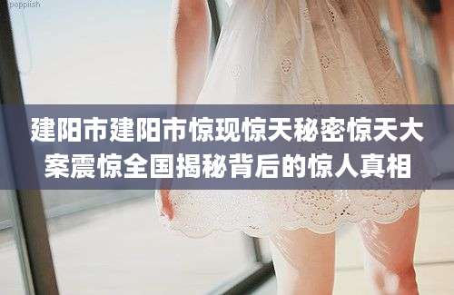 建阳市建阳市惊现惊天秘密惊天大案震惊全国揭秘背后的惊人真相
