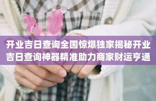 开业吉日查询全国惊爆独家揭秘开业吉日查询神器精准助力商家财运亨通