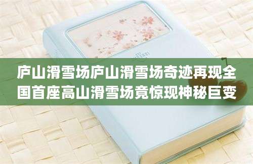 庐山滑雪场庐山滑雪场奇迹再现全国首座高山滑雪场竟惊现神秘巨变