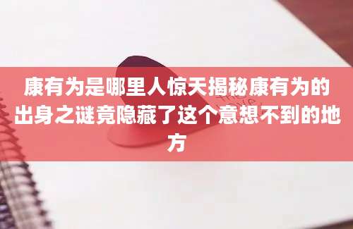 康有为是哪里人惊天揭秘康有为的出身之谜竟隐藏了这个意想不到的地方