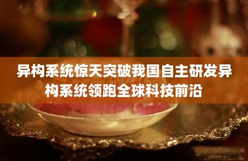 异构系统惊天突破我国自主研发异构系统领跑全球科技前沿