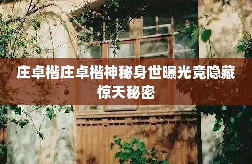 庄卓楷庄卓楷神秘身世曝光竟隐藏惊天秘密