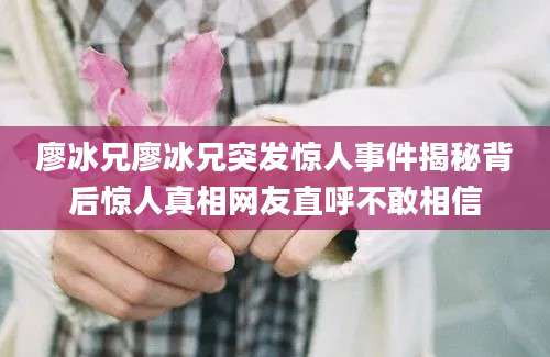 廖冰兄廖冰兄突发惊人事件揭秘背后惊人真相网友直呼不敢相信