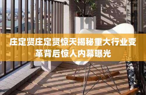 庄定贤庄定贤惊天揭秘重大行业变革背后惊人内幕曝光