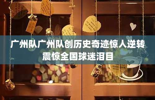 广州队广州队创历史奇迹惊人逆转震惊全国球迷泪目