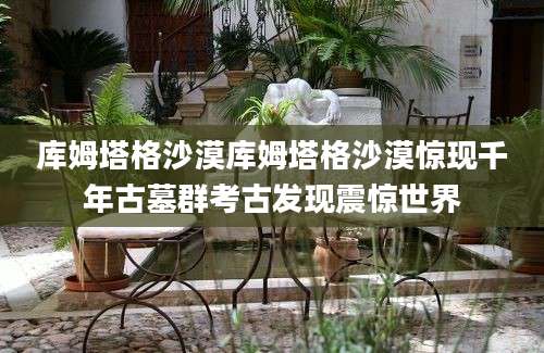 库姆塔格沙漠库姆塔格沙漠惊现千年古墓群考古发现震惊世界