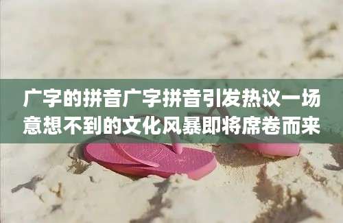 广字的拼音广字拼音引发热议一场意想不到的文化风暴即将席卷而来