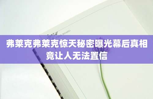 弗莱克弗莱克惊天秘密曝光幕后真相竟让人无法置信