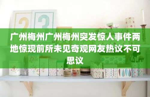 广州梅州广州梅州突发惊人事件两地惊现前所未见奇观网友热议不可思议