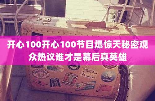 开心100开心100节目爆惊天秘密观众热议谁才是幕后真英雄