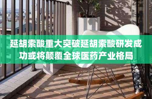 延胡索酸重大突破延胡索酸研发成功或将颠覆全球医药产业格局