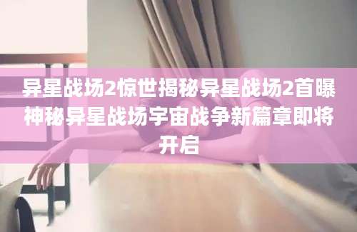 异星战场2惊世揭秘异星战场2首曝神秘异星战场宇宙战争新篇章即将开启