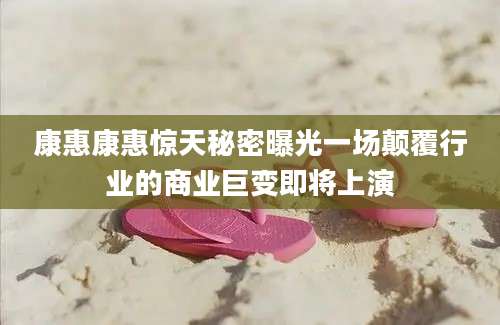 康惠康惠惊天秘密曝光一场颠覆行业的商业巨变即将上演