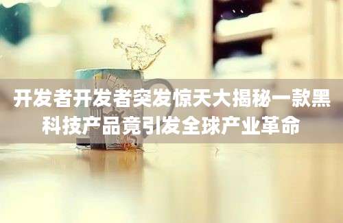 开发者开发者突发惊天大揭秘一款黑科技产品竟引发全球产业革命