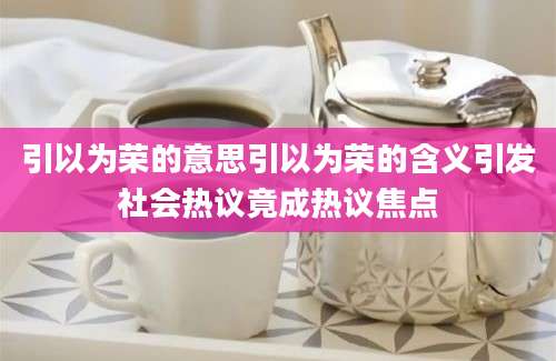 引以为荣的意思引以为荣的含义引发社会热议竟成热议焦点