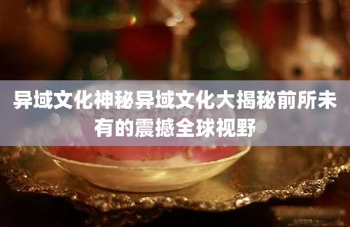 异域文化神秘异域文化大揭秘前所未有的震撼全球视野
