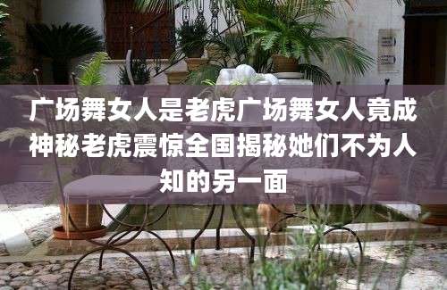 广场舞女人是老虎广场舞女人竟成神秘老虎震惊全国揭秘她们不为人知的另一面
