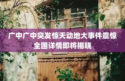 广中广中突发惊天动地大事件震惊全国详情即将揭晓