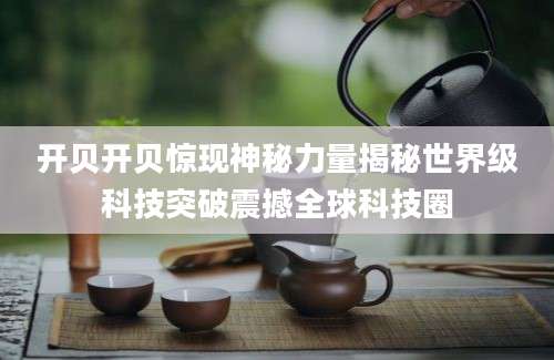 开贝开贝惊现神秘力量揭秘世界级科技突破震撼全球科技圈