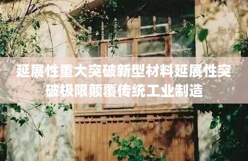 延展性重大突破新型材料延展性突破极限颠覆传统工业制造