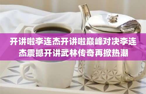 开讲啦李连杰开讲啦巅峰对决李连杰震撼开讲武林传奇再掀热潮