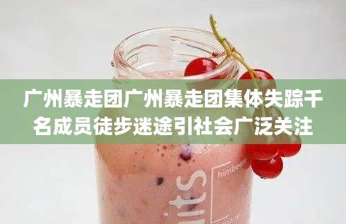 广州暴走团广州暴走团集体失踪千名成员徒步迷途引社会广泛关注