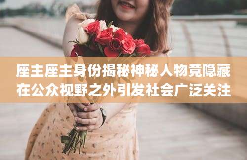 座主座主身份揭秘神秘人物竟隐藏在公众视野之外引发社会广泛关注