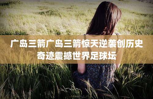 广岛三箭广岛三箭惊天逆袭创历史奇迹震撼世界足球坛