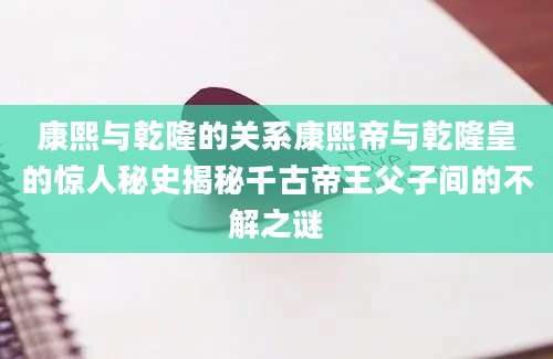 康熙与乾隆的关系康熙帝与乾隆皇的惊人秘史揭秘千古帝王父子间的不解之谜