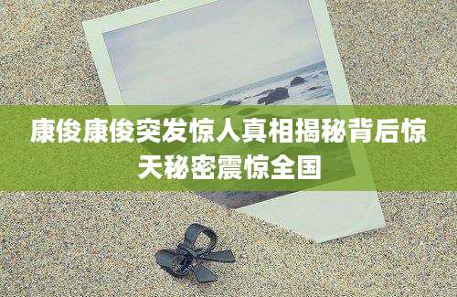 康俊康俊突发惊人真相揭秘背后惊天秘密震惊全国