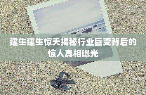 建生建生惊天揭秘行业巨变背后的惊人真相曝光