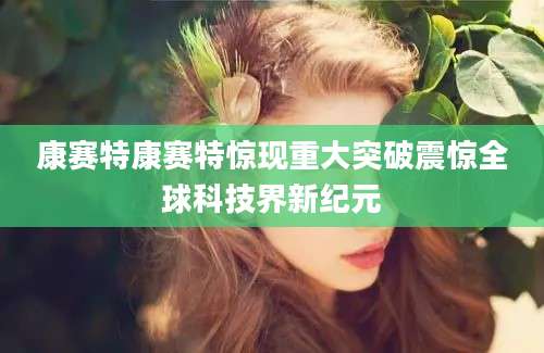 康赛特康赛特惊现重大突破震惊全球科技界新纪元