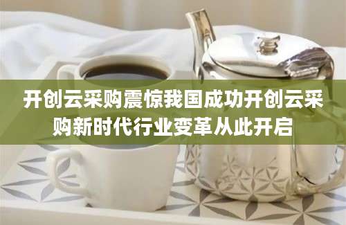 开创云采购震惊我国成功开创云采购新时代行业变革从此开启